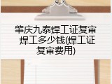 肇庆九泰焊工证复审 焊工多少钱(焊工证复审费用)