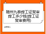 随州九泰焊工证复审 焊工多少钱(焊工证复审费用)