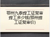鄂州九泰焊工证复审 焊工多少钱(鄂州焊工证复审价)