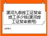 漯河九泰焊工证复审 焊工多少钱(漯河焊工证复审费用)