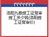 洛阳九泰焊工证复审 焊工多少钱(洛阳焊工证复审价)