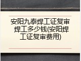 安阳九泰焊工证复审 焊工多少钱(安阳焊工证复审费用)