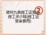 德州九泰焊工证复审 焊工多少钱(焊工证复审费用)