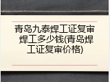 青岛九泰焊工证复审 焊工多少钱(青岛焊工证复审价格)