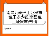 南昌九泰焊工证复审 焊工多少钱(南昌焊工证复审费用)