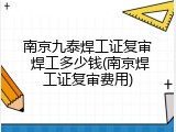 南京九泰焊工证复审 焊工多少钱(南京焊工证复审费用)