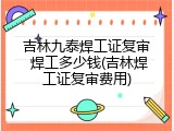吉林九泰焊工证复审 焊工多少钱(吉林焊工证复审费用)