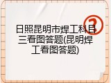 日照昆明市焊工科目三看图答题(昆明焊工看图答题)