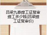 吕梁九泰焊工证复审 焊工多少钱(吕梁焊工证复审价)