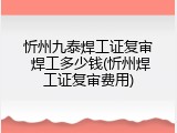 忻州九泰焊工证复审 焊工多少钱(忻州焊工证复审费用)