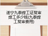 遂宁九泰焊工证复审 焊工多少钱(九泰焊工复审费用)