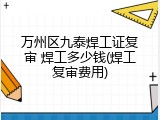 万州区九泰焊工证复审 焊工多少钱(焊工复审费用)