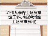 泸州九泰焊工证复审 焊工多少钱(泸州焊工证复审费用)