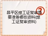 昌平区焊工证复审需要准备哪些资料(焊工证复审资料)