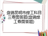 盘锦昆明市焊工科目三看图答题(盘锦焊工看图答题)