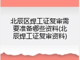 北辰区焊工证复审需要准备哪些资料(北辰焊工证复审资料)