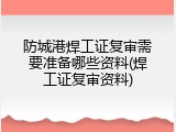 防城港焊工证复审需要准备哪些资料(焊工证复审资料)