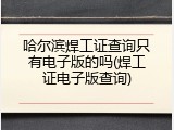 哈尔滨焊工证查询只有电子版的吗(焊工证电子版查询)