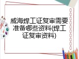 威海焊工证复审需要准备哪些资料(焊工证复审资料)