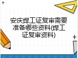 安庆焊工证复审需要准备哪些资料(焊工证复审资料)