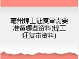 亳州焊工证复审需要准备哪些资料(焊工证复审资料)