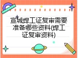 宣城焊工证复审需要准备哪些资料(焊工证复审资料)
