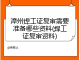 漳州焊工证复审需要准备哪些资料(焊工证复审资料)