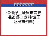 福州焊工证复审需要准备哪些资料(焊工证复审资料)