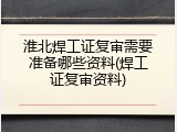 淮北焊工证复审需要准备哪些资料(焊工证复审资料)