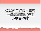 运城焊工证复审需要准备哪些资料(焊工证复审资料)
