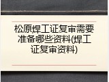 松原焊工证复审需要准备哪些资料(焊工证复审资料)