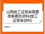 山西焊工证复审需要准备哪些资料(焊工证复审资料)