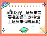 渝北区焊工证复审需要准备哪些资料(焊工证复审资料渝北)