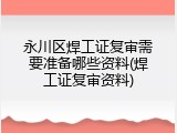 永川区焊工证复审需要准备哪些资料(焊工证复审资料)