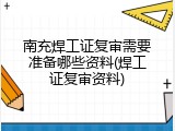 南充焊工证复审需要准备哪些资料(焊工证复审资料)