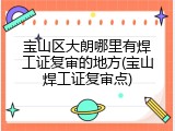 宝山区大朗哪里有焊工证复审的地方(宝山焊工证复审点)