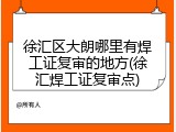 徐汇区大朗哪里有焊工证复审的地方(徐汇焊工证复审点)
