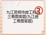 九江昆明市焊工科目三看图答题(九江焊工看图答题)