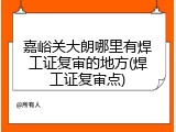 嘉峪关大朗哪里有焊工证复审的地方(焊工证复审点)