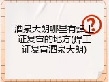 酒泉大朗哪里有焊工证复审的地方(焊工证复审酒泉大朗)