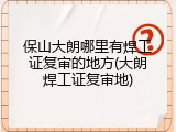 保山大朗哪里有焊工证复审的地方(大朗焊工证复审地)