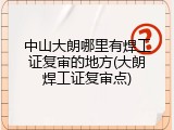 中山大朗哪里有焊工证复审的地方(大朗焊工证复审点)