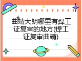 曲靖大朗哪里有焊工证复审的地方(焊工证复审曲靖)