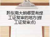 黔东南大朗哪里有焊工证复审的地方(焊工证复审点)