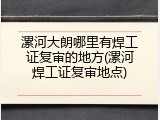 漯河大朗哪里有焊工证复审的地方(漯河焊工证复审地点)