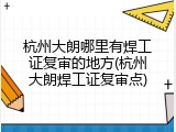 杭州大朗哪里有焊工证复审的地方(杭州大朗焊工证复审点)