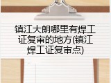 镇江大朗哪里有焊工证复审的地方(镇江焊工证复审点)