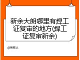 新余大朗哪里有焊工证复审的地方(焊工证复审新余)