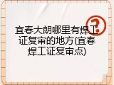 宜春大朗哪里有焊工证复审的地方(宜春焊工证复审点)