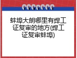 蚌埠大朗哪里有焊工证复审的地方(焊工证复审蚌埠)
